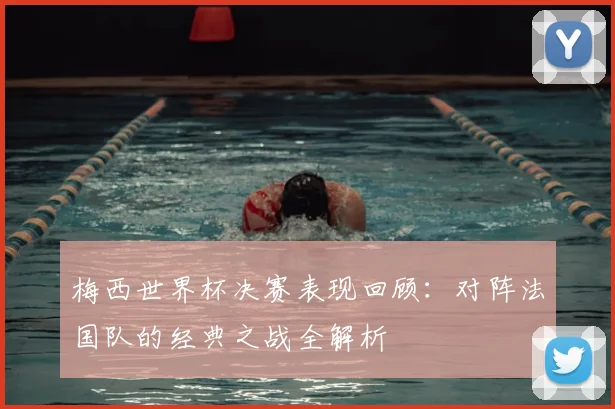 梅西世界杯决赛表现回顾：对阵法国队的经典之战全解析