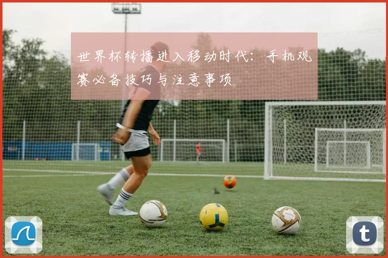 世界杯转播进入移动时代:手机观赛必备技巧与注意事项
