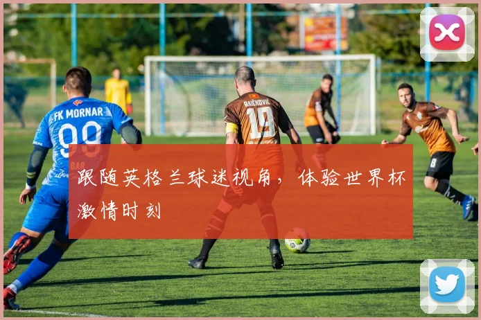 跟随英格兰球迷视角，体验世界杯激情时刻