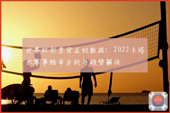 世界杯彩票背后的数据：2022卡塔尔赛事赔率分析与趋势解读