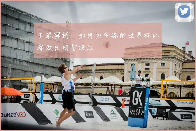 专家解析:如何为今晚的世界杯比赛做出明智投注