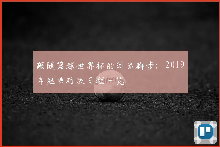 跟随篮球世界杯的时光脚步：2019年经典对决日程一览