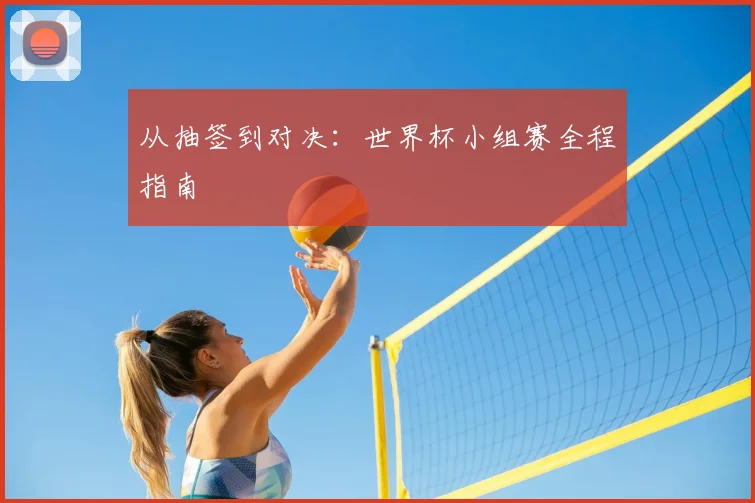 从抽签到对决：世界杯小组赛全程指南