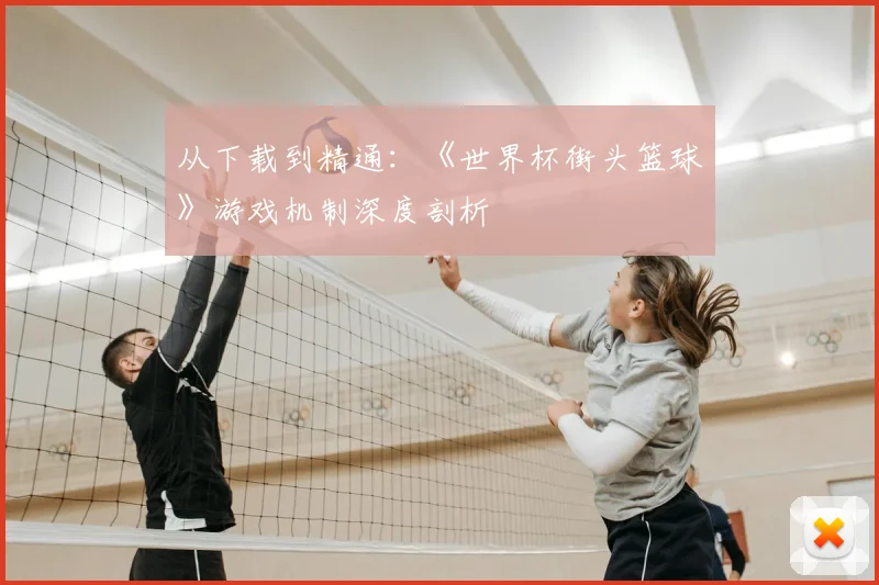 从下载到精通：《世界杯街头篮球》游戏机制深度剖析