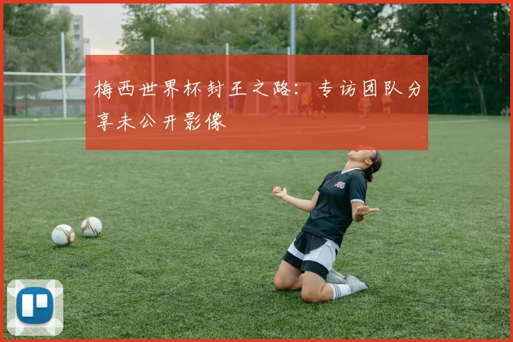 梅西世界杯封王之路：专访团队分享未公开影像
