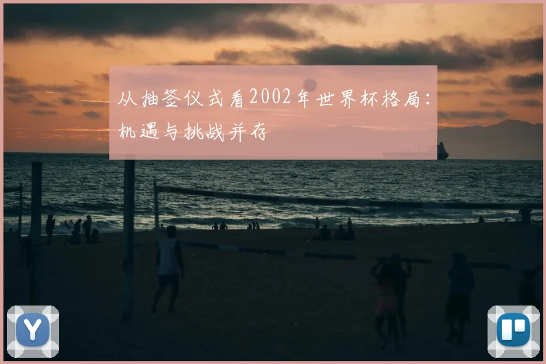 从抽签仪式看2002年世界杯格局：机遇与挑战并存