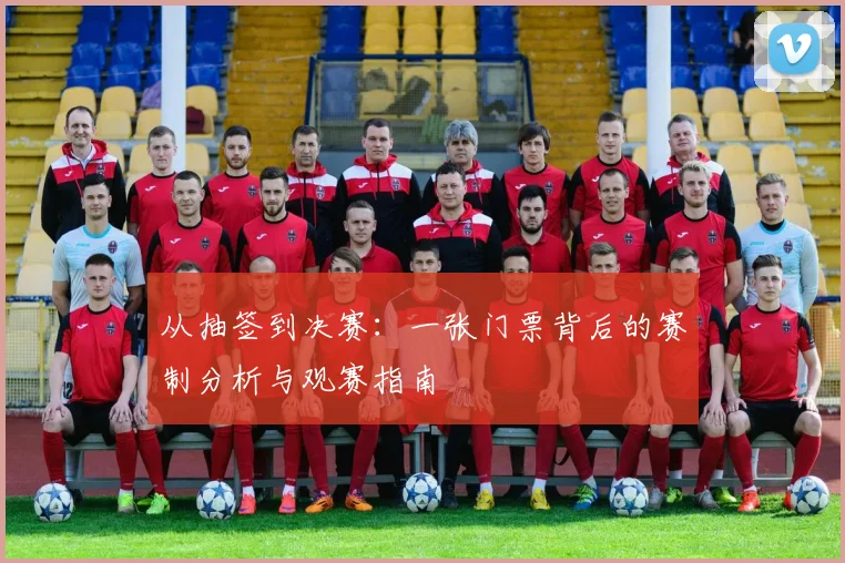 从抽签到决赛：一张门票背后的赛制分析与观赛指南