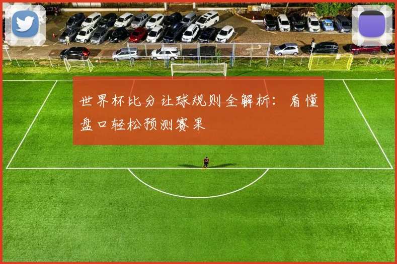 世界杯比分让球规则全解析：看懂盘口轻松预测赛果