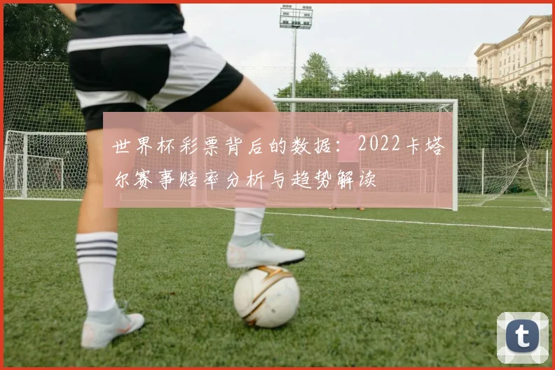世界杯彩票背后的数据:2022卡塔尔赛事赔率分析与趋势解读