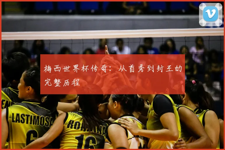 梅西世界杯传奇：从首秀到封王的完整历程
