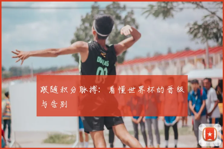 跟随积分脉搏：看懂世界杯的晋级与告别