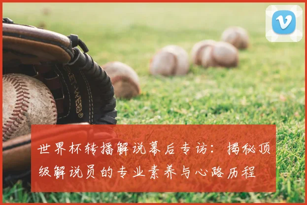 世界杯转播解说幕后专访:揭秘顶级解说员的专业素养与心路历程