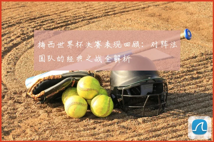 梅西世界杯决赛表现回顾：对阵法国队的经典之战全解析