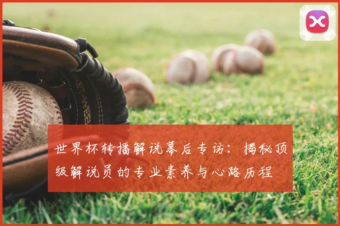 世界杯转播解说幕后专访:揭秘顶级解说员的专业素养与心路历程
