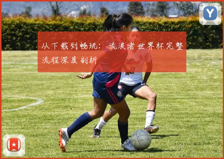 从下载到畅玩:流浪者世界杯完整流程深度剖析