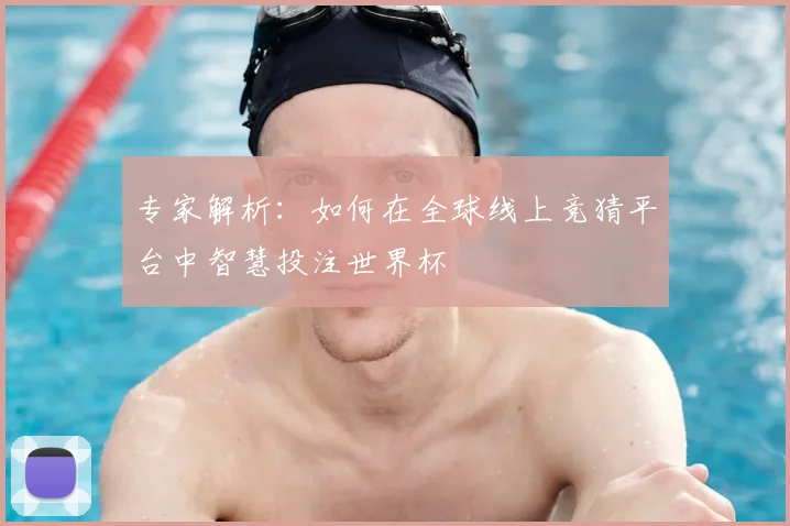 专家解析：如何在全球线上竞猜平台中智慧投注世界杯