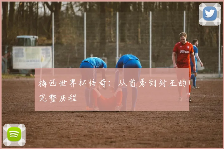 梅西世界杯传奇：从首秀到封王的完整历程