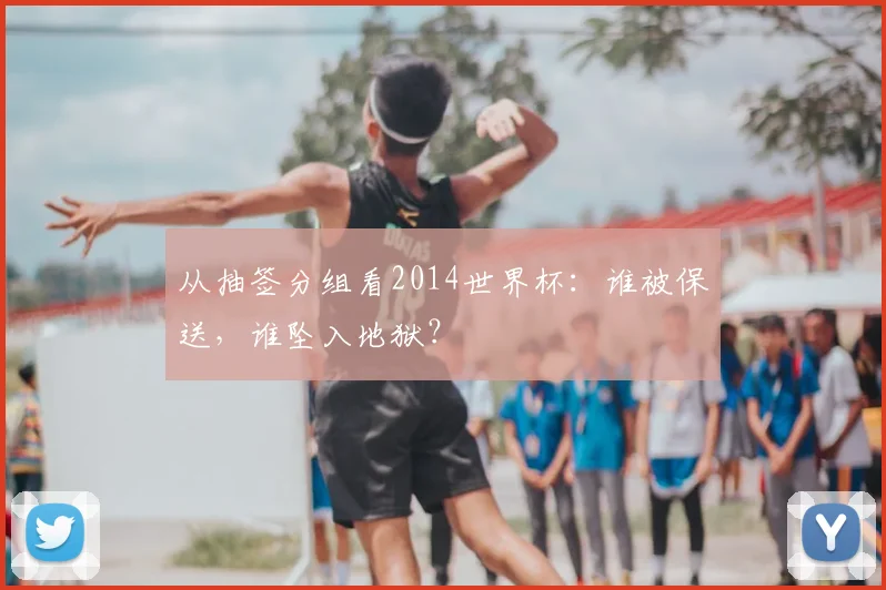 从抽签分组看2014世界杯：谁被保送，谁坠入地狱？
