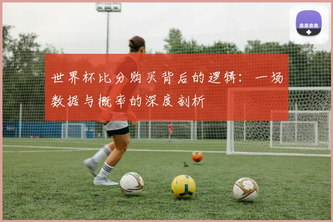 世界杯比分购买背后的逻辑:一场数据与概率的深度剖析