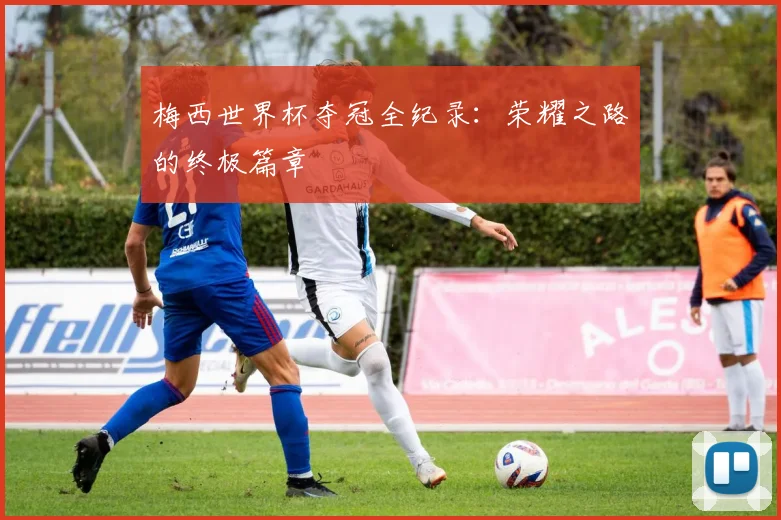梅西世界杯夺冠全纪录：荣耀之路的终极篇章