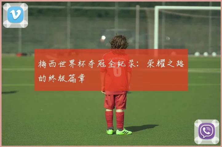 梅西世界杯夺冠全纪录：荣耀之路的终极篇章