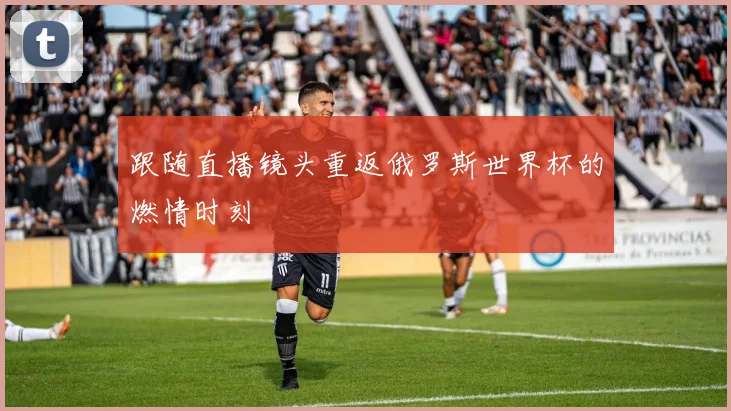 跟随直播镜头重返俄罗斯世界杯的燃情时刻