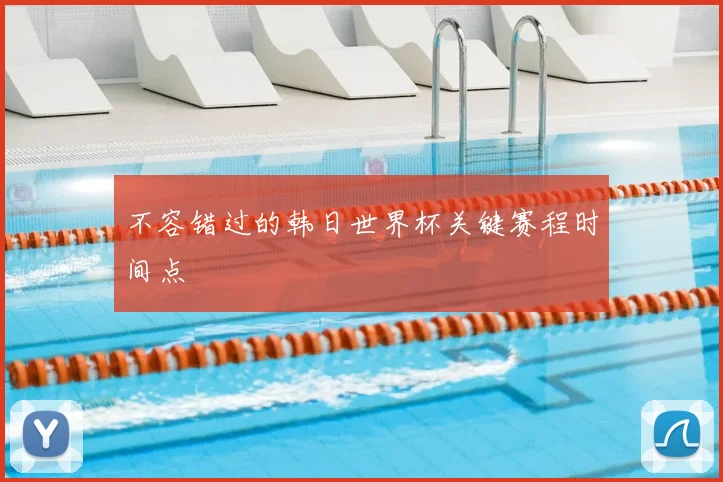不容错过的韩日世界杯关键赛程时间点