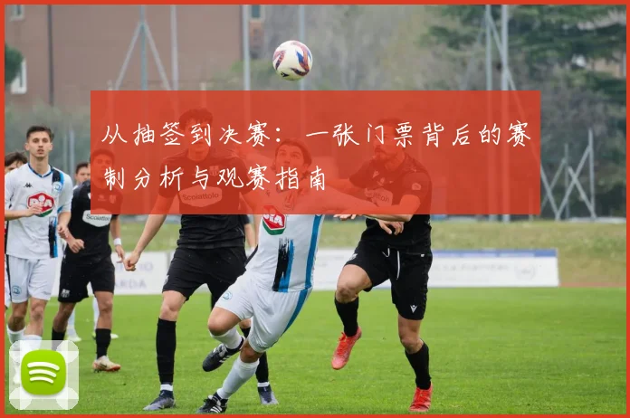 从抽签到决赛：一张门票背后的赛制分析与观赛指南